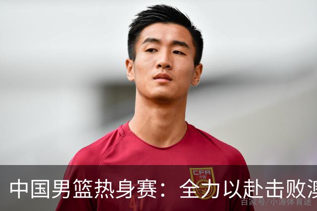 中国男篮热身赛：全力以赴击败澳大利亚，郭士强打造双塔阵容，央视直播